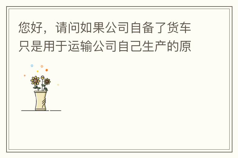 您好，請問如果公司自備了貨車只是用于運輸公司自己生產(chǎn)的原料、半成品、產(chǎn)成品、銷售產(chǎn)品，是否需要辦理道路運輸經(jīng)營許可證呢？