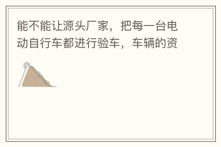 能不能讓源頭廠家，把每一臺電動自行車都進(jìn)行驗(yàn)車，車輛的資料核對登記處理。然后再有購買的消費(fèi)者，將自己的資料在制定的地點(diǎn)上報(bào)提交，錄入，經(jīng)審核后，車輛以及車主本人信息無誤后再等通知到現(xiàn)場，或郵寄到商家，