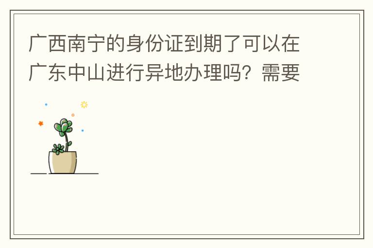 廣西南寧的身份證到期了可以在廣東中山進(jìn)行異地辦理嗎？需要什么材料？