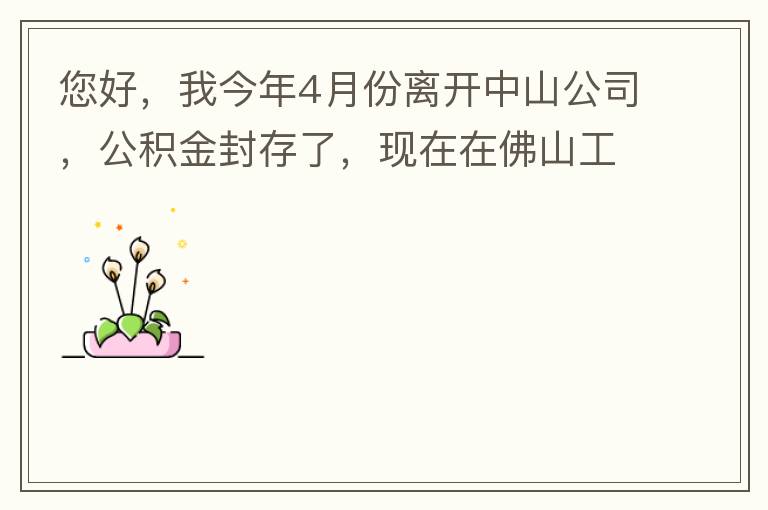 您好，我今年4月份離開中山公司，公積金封存了，現在在佛山工作，中山的公積金能否轉到佛山這邊呢？怎么操作啊？