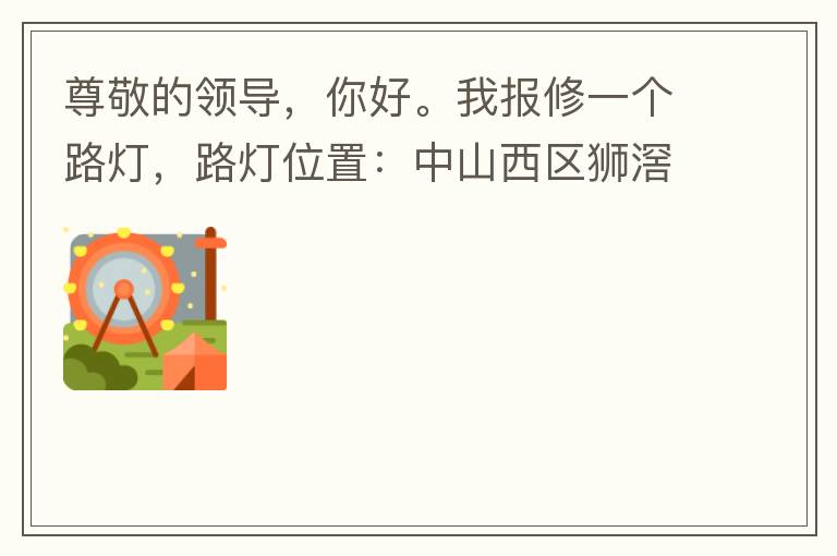 尊敬的領(lǐng)導(dǎo)，你好。我報(bào)修一個(gè)路燈，路燈位置：中山西區(qū)獅滘口大橋，濱江一號(hào)往富華方向，上橋第二支路燈已經(jīng)損壞。麻煩及時(shí)修復(fù)，減少意外的發(fā)生。謝謝領(lǐng)導(dǎo)的幫助。